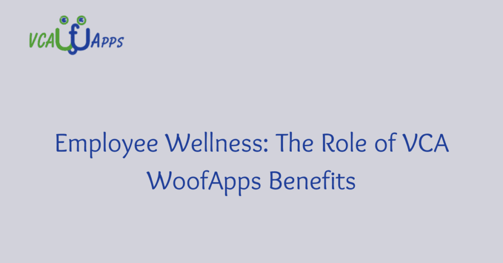 Employee Wellness: The Role of VCA WoofApps Benefits
